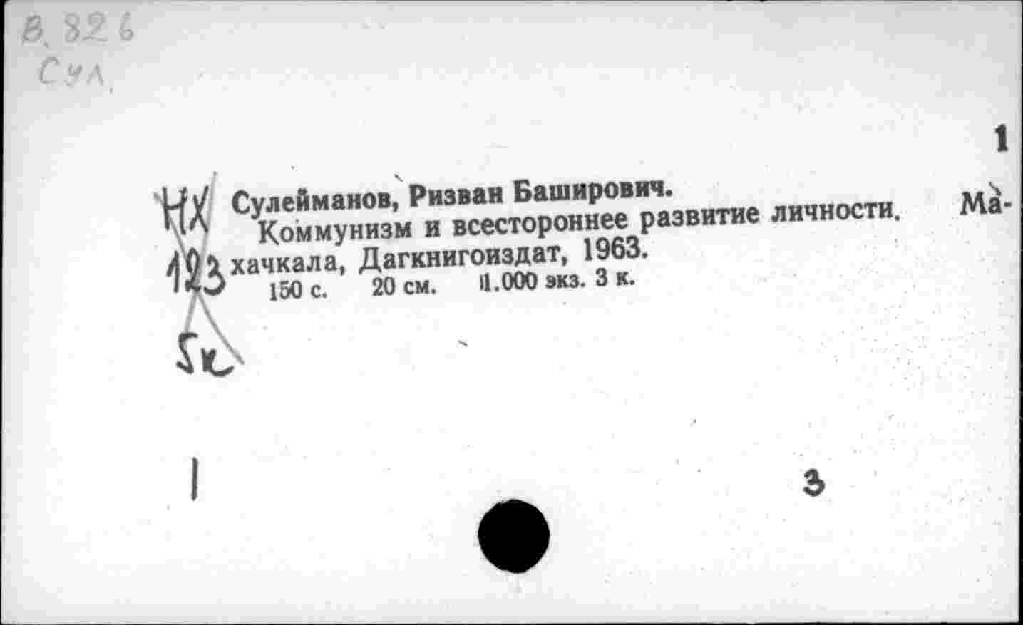 ﻿ч 1
Сулейманов, Ризван Баширович.
Коммунизм и всестороннее развитие личности. Махачкала, Дагкнигоиздат, 1963.
150 с. 20 см. 11.000 экз. 3 к.